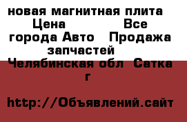 новая магнитная плита › Цена ­ 10 000 - Все города Авто » Продажа запчастей   . Челябинская обл.,Сатка г.